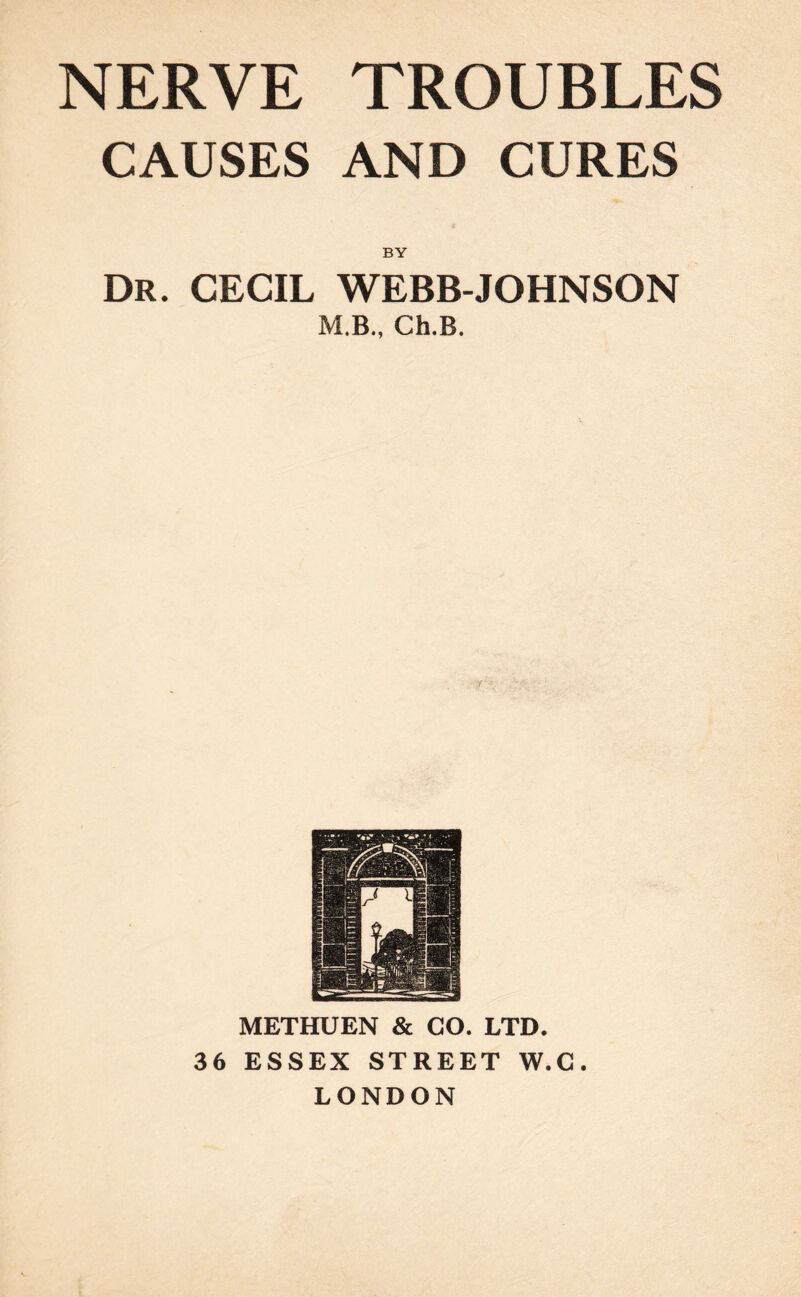 CAUSES AND CURES BY Dr. CECIL WEBB-JOHNSON M.B., Ch.B. METHUEN & GO. LTD. 36 ESSEX STREET W.C. LONDON