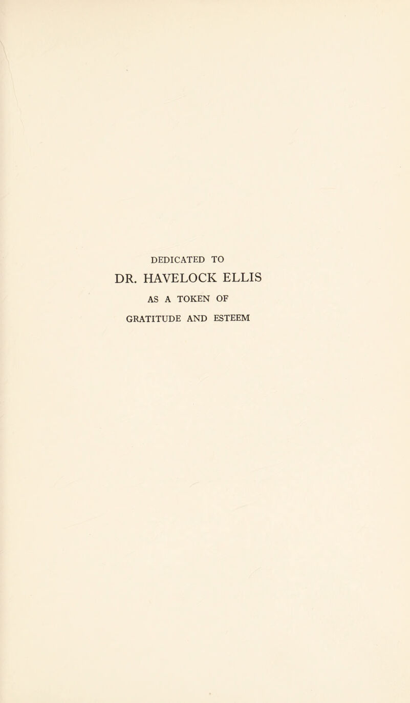 DEDICATED TO DR. HAVELOCK ELLIS AS A TOKEN OF GRATITUDE AND ESTEEM