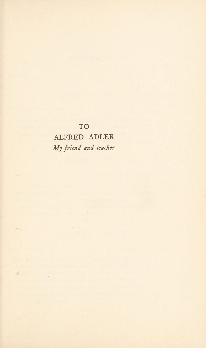 TO ALFRED ADLER My friend and teacher