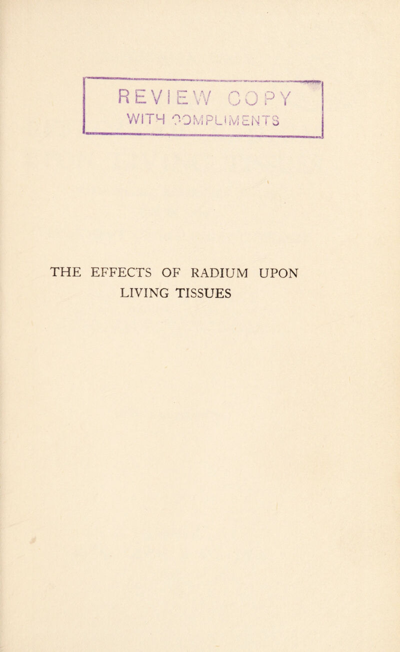 'bKirniamMiMijk, x&Mam mm ^ o o \/ .j kJ r t REVIEW WITH COMPLIMENTS THE EFFECTS OF RADIUM UPON LIVING TISSUES