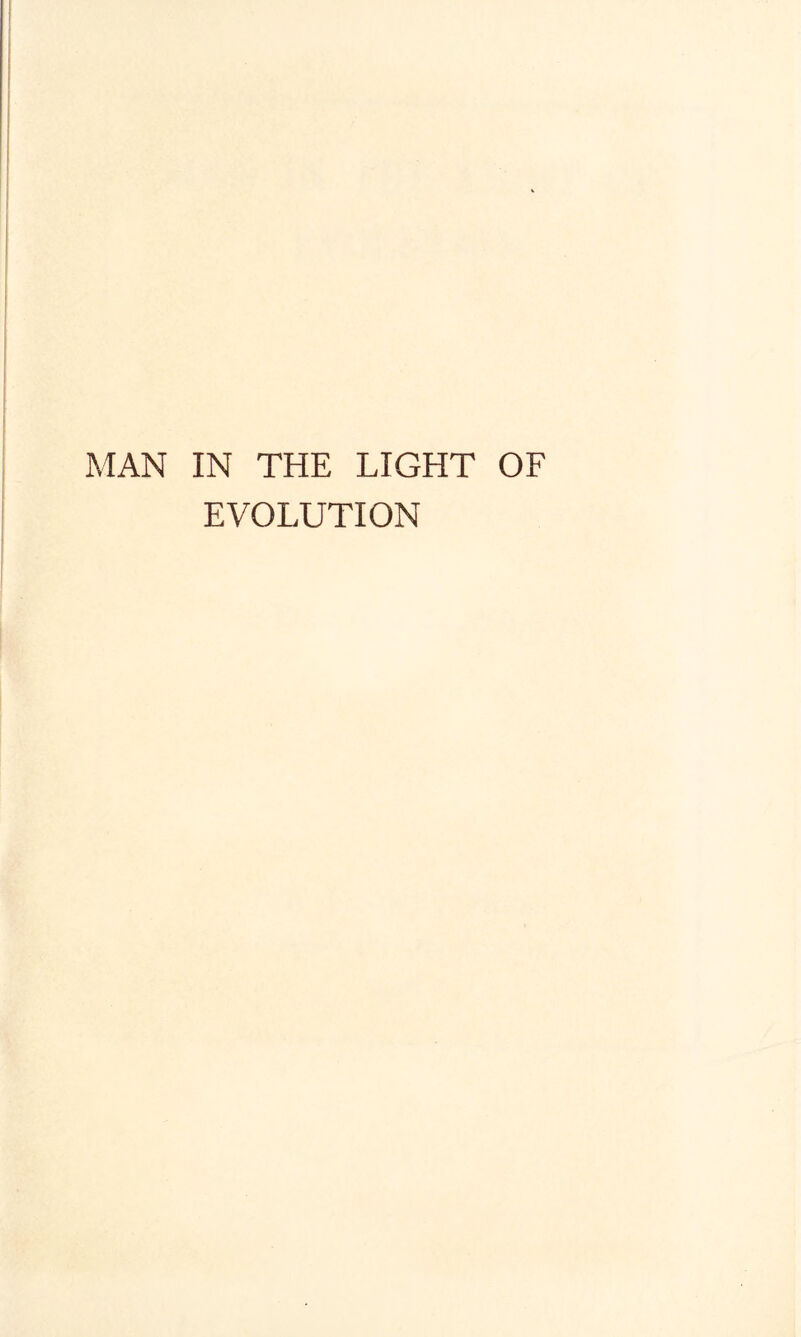 MAN IN THE LIGHT OF EVOLUTION