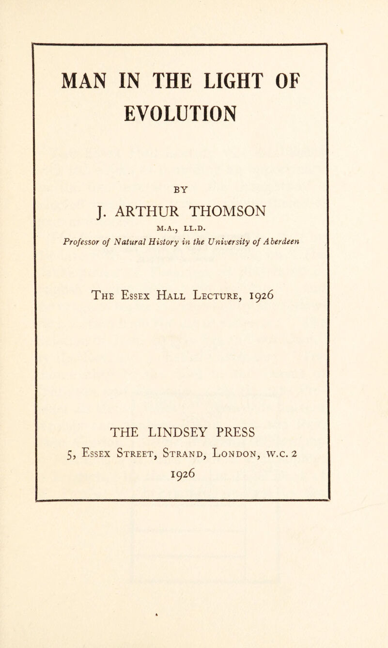 EVOLUTION BY J. ARTHUR THOMSON M.A., LL.D. Professor of Natural History in the University of Aberdeen The Essex Hall Lecture, 1926 THE LINDSEY PRESS 5, Essex Street, Strand, London, w.c. 2 1926