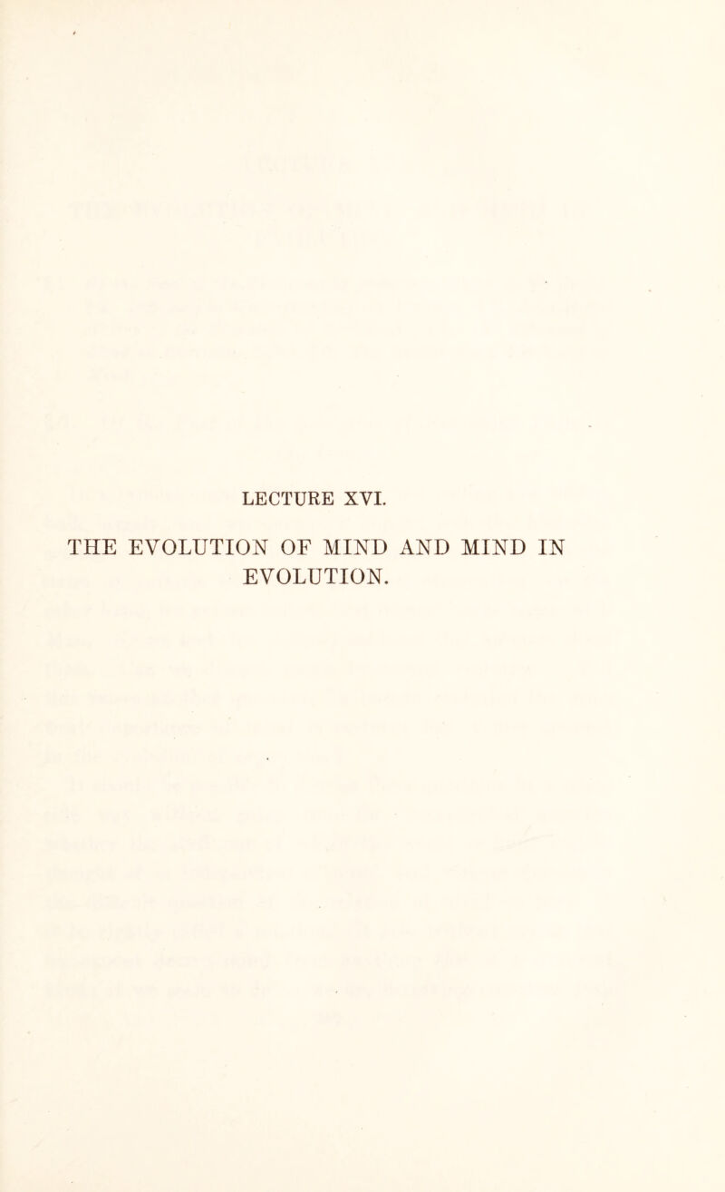 LECTURE XYI. THE EVOLUTION OF MIND AND MIND IN EVOLUTION.