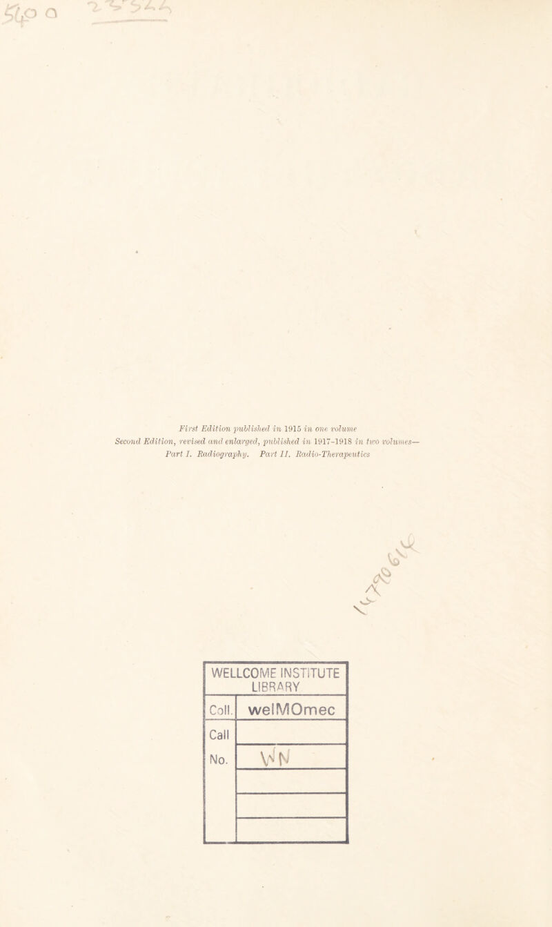 X « First Edition published in 1915 in one volume Second Edition, revised and enlarged, published in 1917—1918 in two volumes— Part I. Radiography. Part II. Radio-Therapeutics v>- V WELLCOME INSTITUTE LIBRARY Coll. weSMQmec Call No. \> N1