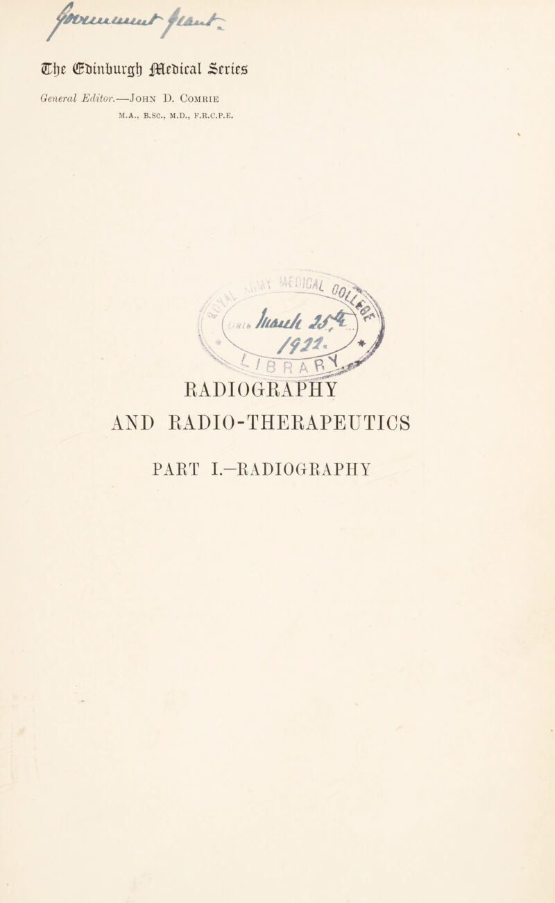 El)t CHtitnhurgf} jttetitcal Scries General Editor.—John D. Comrie M.A., B.SC., M.D., F.R.C.P.E. AND RADIO-THERAPEUTICS PART I.—RADIOGRAPHY