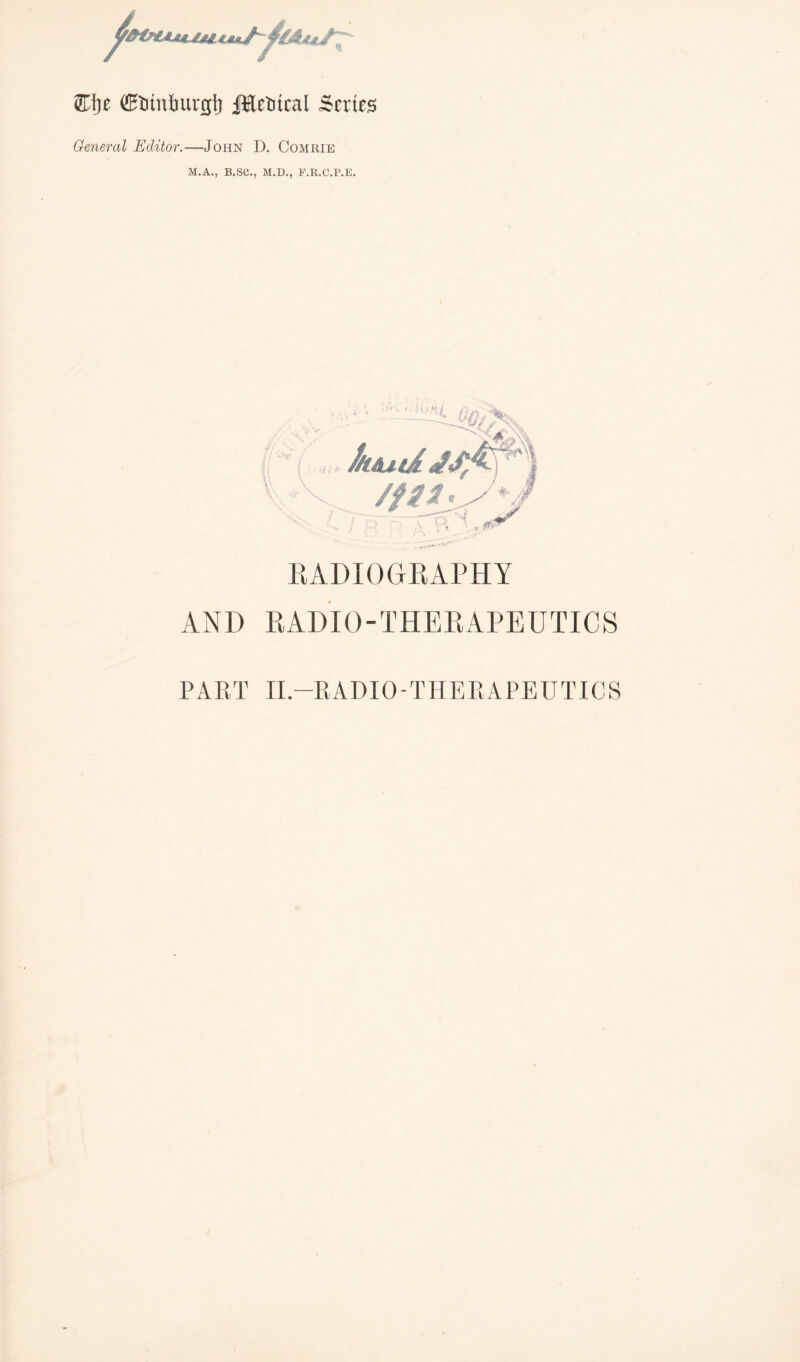 W)t ®ftmhurgt) JMetiteai Series General Editor.—John D. Comrie M.A., B.SC., M.D., F.R.C.P.E. . 4 /ft* / 4>... * v. • . n:> RADIOGRAPHY AND RADIO-THERAPEUTICS PART II-RADIO-THERAPEUTICS