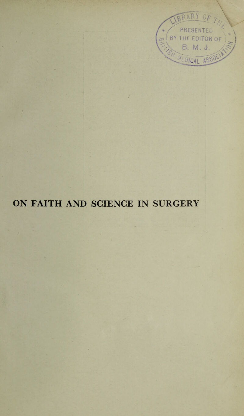 J_of 7, PRESENTED < Y THE EDITOR OF B. M. J. ^ ; &CA ON FAITH AND SCIENCE IN SURGERY