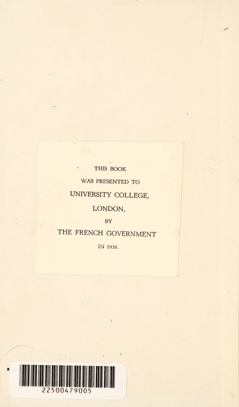 THIS BOOK WAS PRESENTED TO UNIVERSITY COLLEGE, LONDON, BY THE FRENCH GOVERNMENT IN 1938. i %