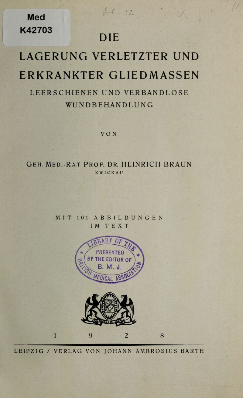 Med K42703 DIE LAGERUNG VERLETZTER UND ERKRANKTER GLIEDMASSEN LEERSCHIENEN UND VERBANDLOSE WUNDBEHANDLUNG VON Geh. Med.-rat Prof. DR. HEINRICH BRAUN ZWICKAU