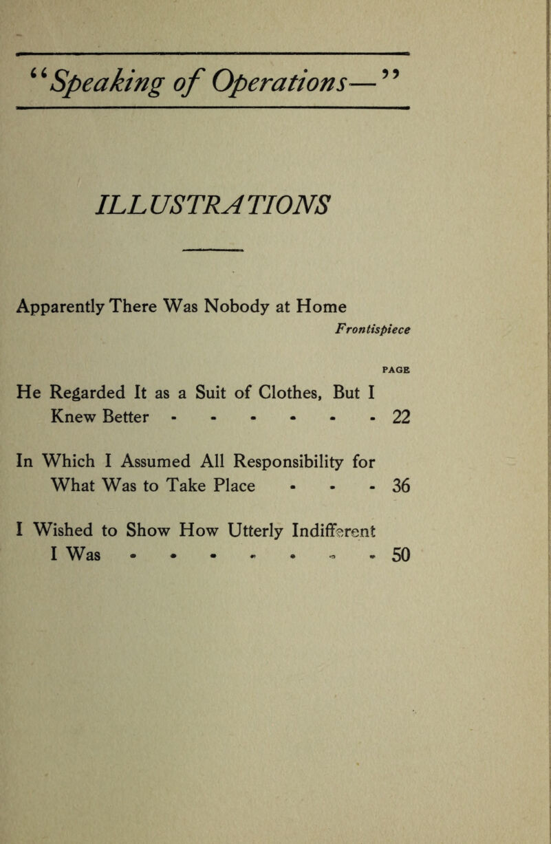 ILLUSTRATIONS Apparently There Was Nobody at Home Frontispiece PAGE He Regarded It as a Suit of Clothes, But I Knew Better.22 In Which I Assumed All Responsibility for What Was to Take Place - - - 36 I Wished to Show How Utterly Indifferent I Was • ••«•«* 50