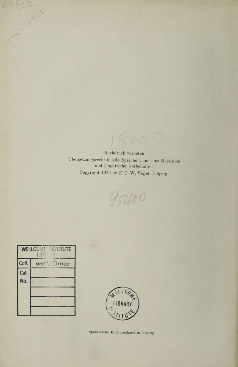 Nachdruck verboten Übersetzungsrecht in alle Sprachen, auch ins Russische und Ungarische, Vorbehalten Copyright 1922 by F. C. W. Vogel, Leipzig WELLCC 'iSTiTUTE lisfu y Coli. we!\ Im ec Call No. v'■/ O Spamersche Buchdruckerei in Leipzig