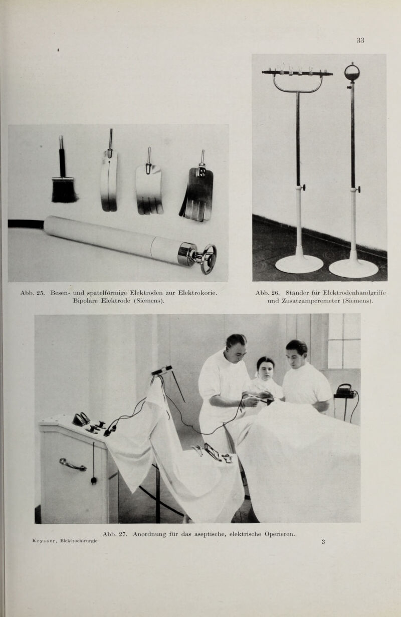 i Abb. 25. Besen- und spatelförmige Elektroden zur Elektrokorie. Bipolare Elektrode (Siemens). Abb. 26. Ständer für Elektrodenhandgriffe und Zusatzamperemeter (Siemens). Abb. 27. Anordnung für das aseptische, elektrische Operieren. Keys s er, Elektroehirurgie 3