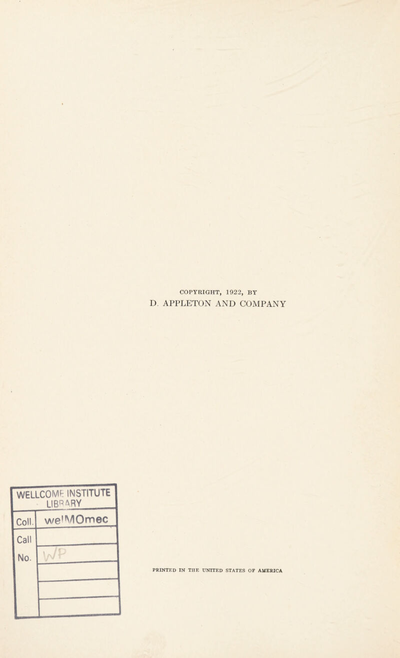 COPYRIGHT, 1922, BY D. APPLETON AND COMPANY 1 WELLCOMf- INSTITUTE 1 LIBRARY I Coll. we'MOmec Call I No. \j\J T PRINTED IN THE UNITED STATES OF AMERICA