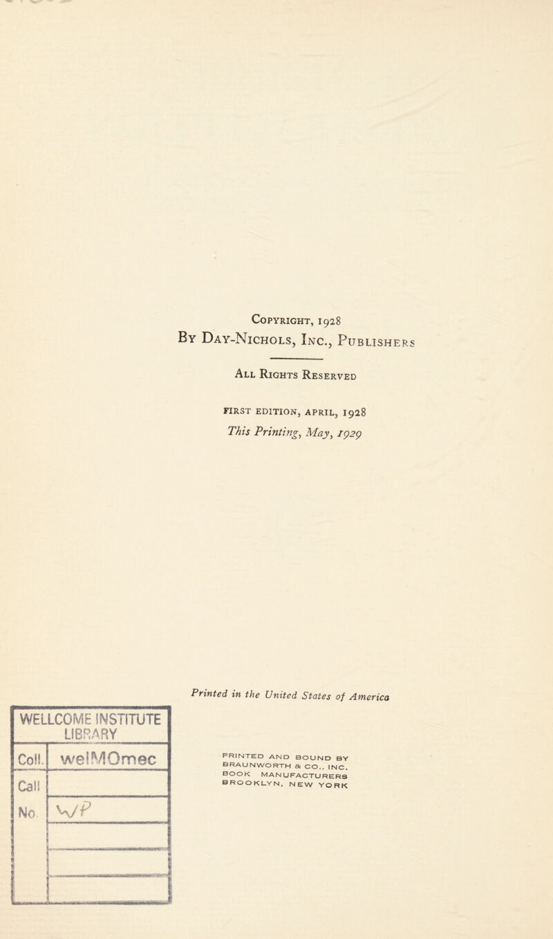 Copyright, 1928 By Day-Nichols, Inc.5 Publisher All Rights Reserved FIRST EDITION, APRIL, I928 This Printings May, 1929 WELLCOME INSTITUTE LIBRARY Coll. welMQmec Call No. wP 1 | L ——1 Printed in the United States of America PRINTED AND BOUND BY BRAUNWORTH & CO., INC. BOOK MANUFACTURERS BROOK L.Y N, NEW YORK