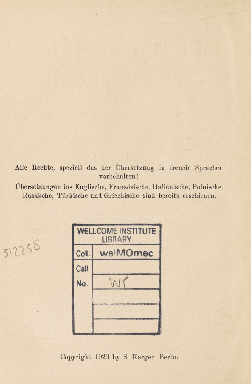 Alle Rechte, speziell das der Übersetzung in fremde Sprachen Vorbehalten! Übersetzungen ins Englische, Französische, Italienische, Polnische, Russische, Türkische und Griechische sind bereits erschienen. WELLCOME INSTITUTE LIBRARY ColL welMOmec Calf No. Wf —-_i Copyright 1920 by S. Karger, Berlin.