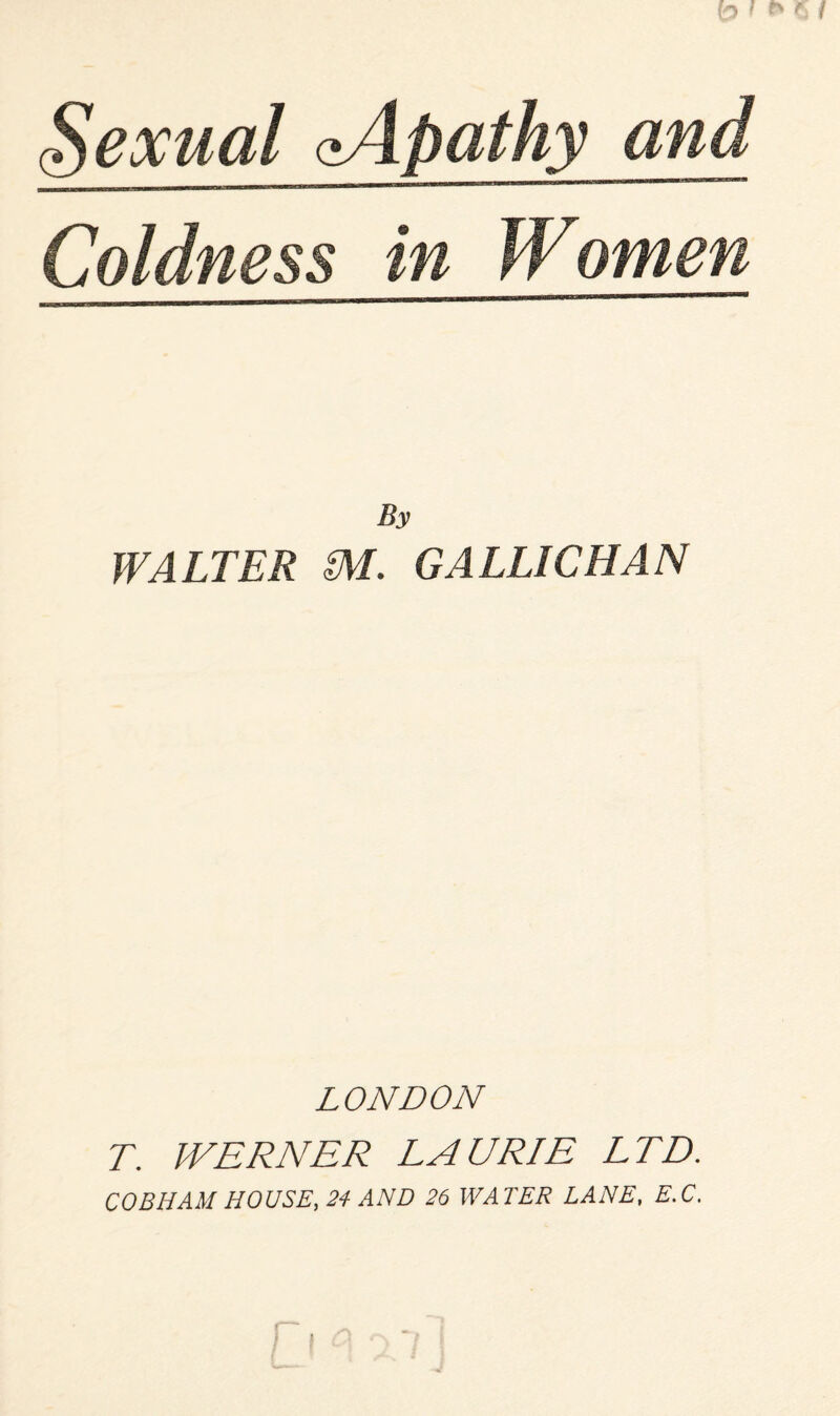 Coldness in Women By WALTER M. GALLIC HAN LONDON T. WERNER LAURIE LTD. COBHAM HOUSE, 24 AND 26 WATER LANE, E.C.
