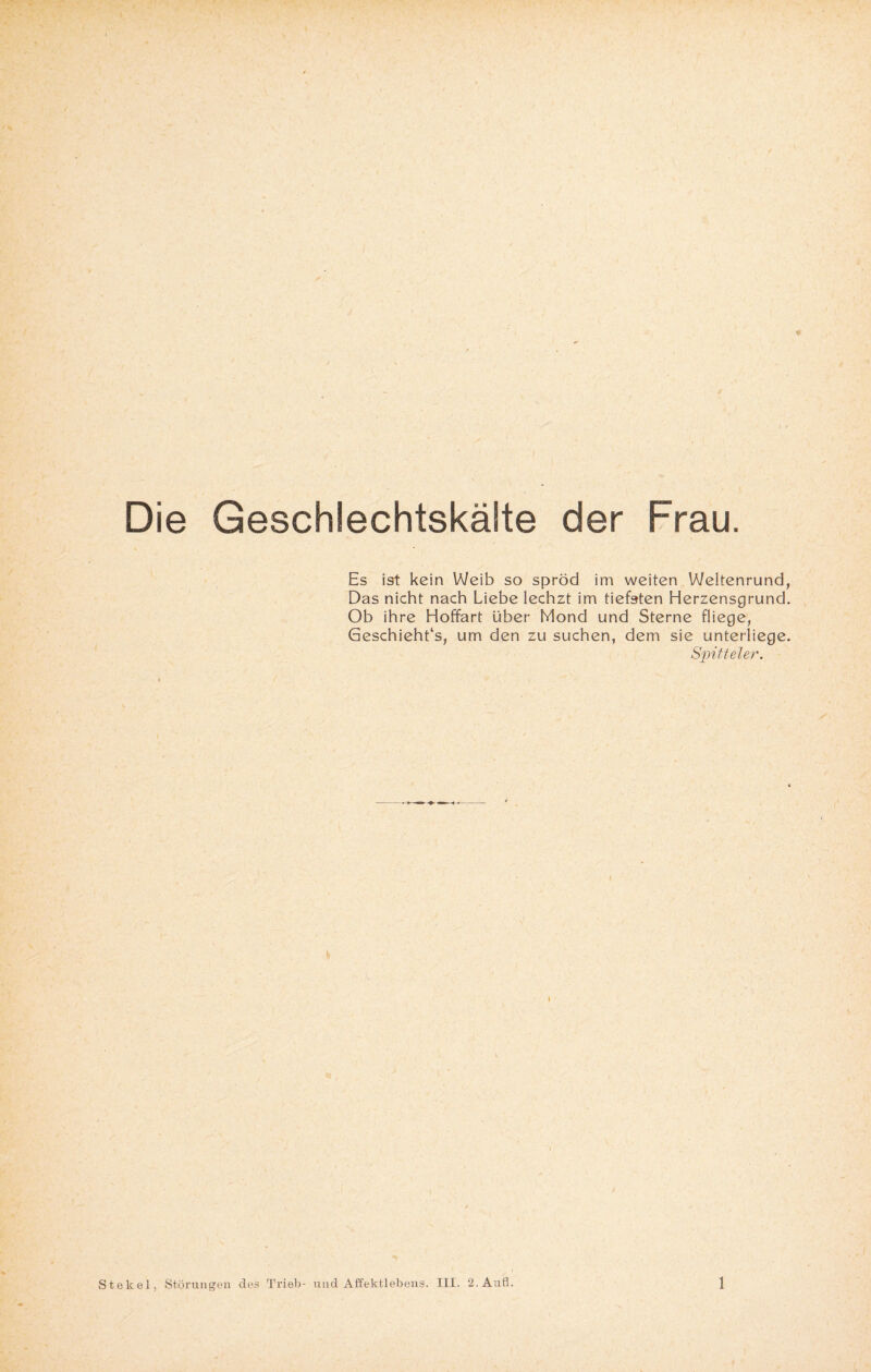 Die Geschlechtskäite der Frau. Es ist kein Weib so spröd im weiten Weitenrund, Das nicht nach Liebe lechzt im tiefoten Herzensgrund. Ob ihre Hoffart über Mond und Sterne fliege, Geschieht^, um den zu suchen, dem sie unterliege. Spittel er. v