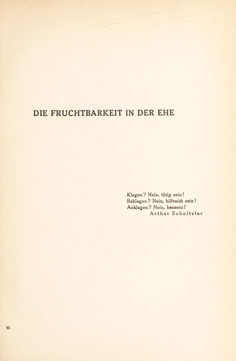 DIE FRUCHTBARKEIT IN DER EHE Klagen? Nein, tätig sein! Beklagen? Nein, hilfreich sein! Anklagen? Nein, bessern! Arthur Schnitzl