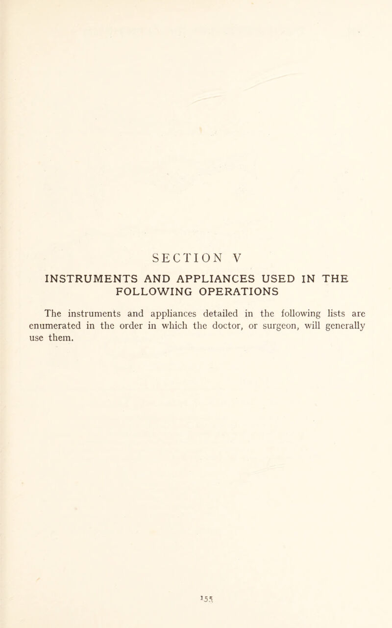 INSTRUMENTS AND APPLIANCES USED IN THE FOLLOWING OPERATIONS The instruments and appliances detailed in the following lists are enumerated in the order in which the doctor, or surgeon, will generally use them. 3 5 5,