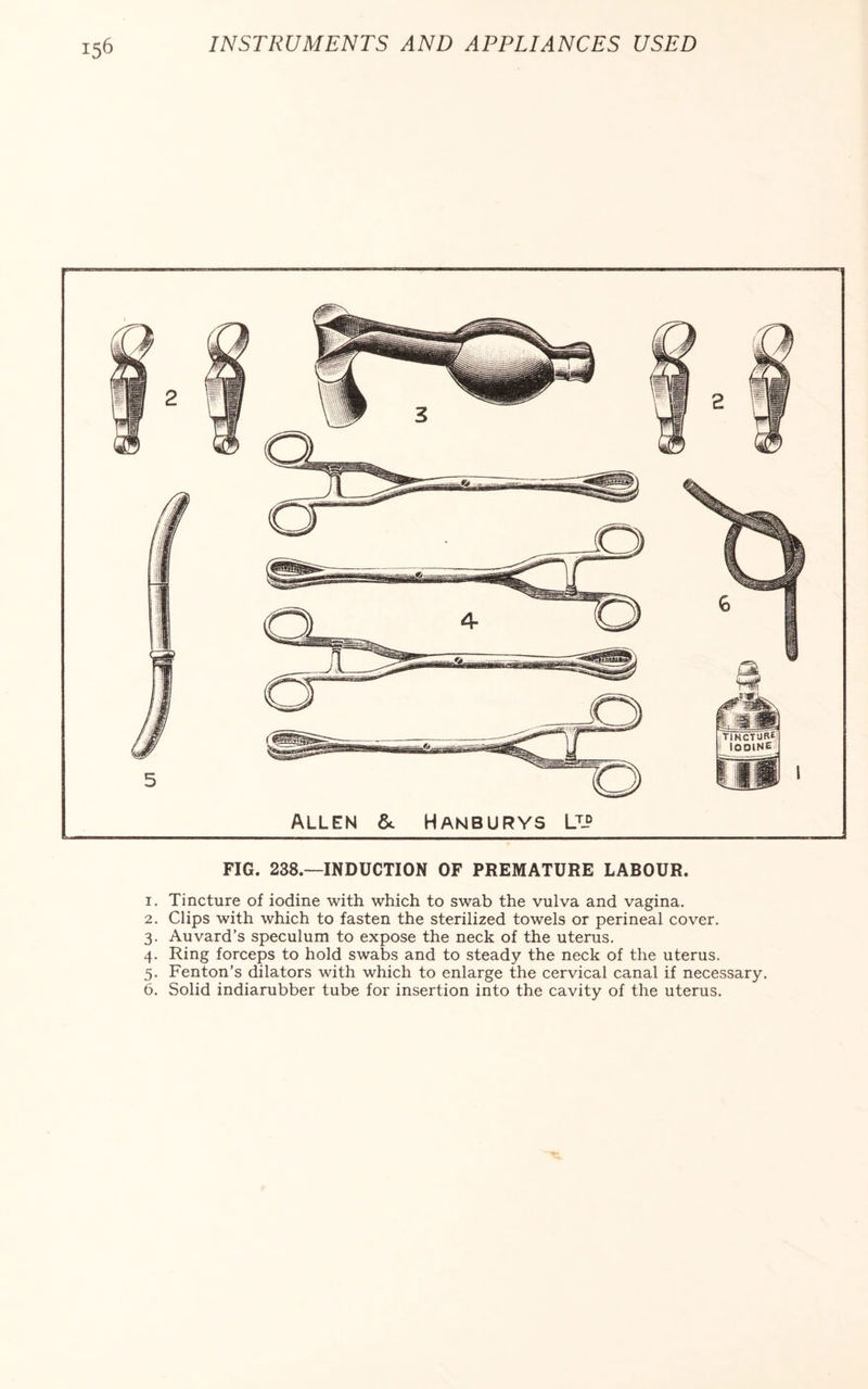 FIG. 238.—INDUCTION OF PREMATURE LABOUR. 1. Tincture of iodine with which to swab the vulva and vagina. 2. Clips with which to fasten the sterilized towels or perineal cover. 3. Auvard’s speculum to expose the neck of the uterus. 4. Ring forceps to hold swabs and to steady the neck of the uterus. 5. Fenton’s dilators with which to enlarge the cervical canal if necessary.