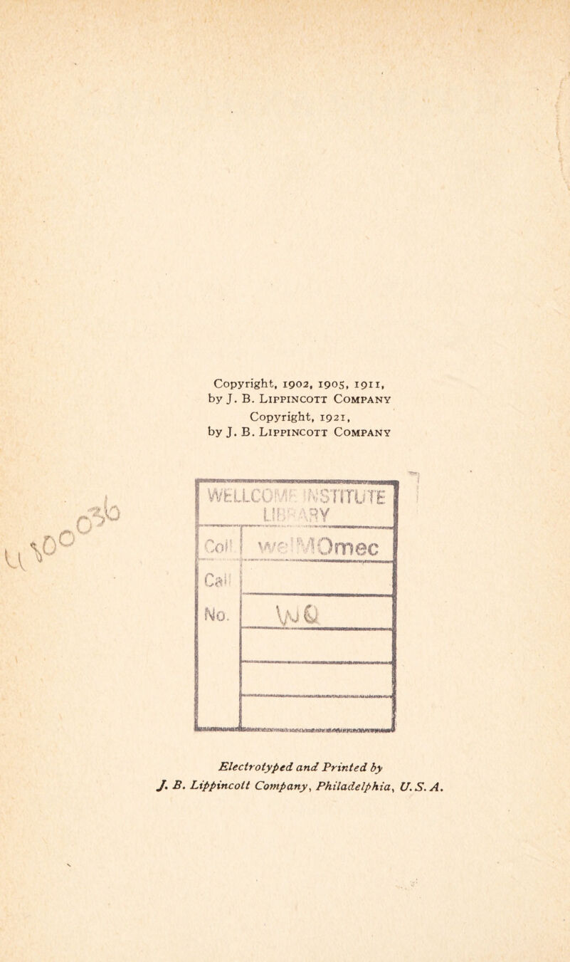 Copyright, 1902, 1905, 1911. by J. B. Lifpincott Company Copyright, 1921, by J. B. Lippincott Company WEILCC ' NSTITUTE Ilf. tsy CoM. No. ws- MOmec VoQ Electrotyped and Printed by J. B. Lippincott Company, Philadelphia, U.S.A.