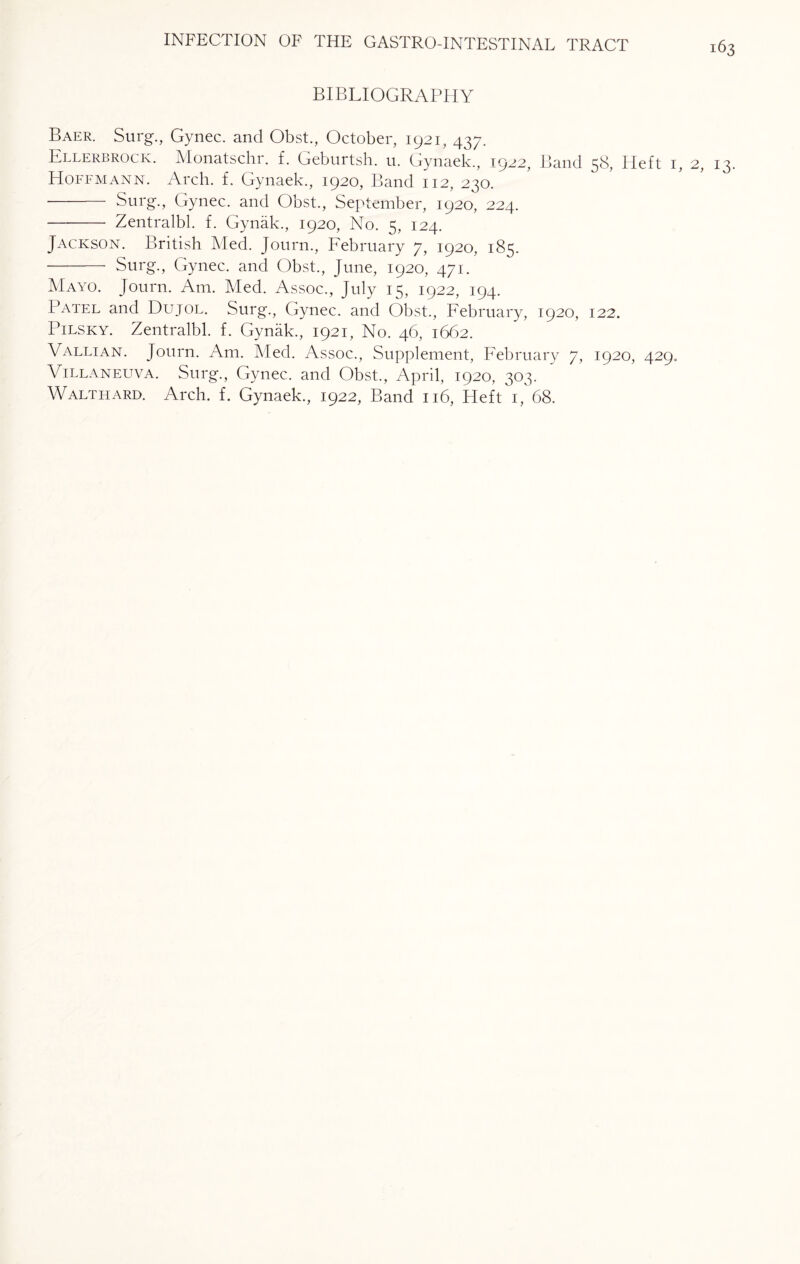 BIBLIOGRAPHY Baer. Surg., Gynec. and Obst., October, 1921, 437. Ellerbrock. Monatschr. f. Geburtsh. u. Gynaek., 1922, Band 58, Fleft 1, 2, 13. Hoffmann. Arch. f. Gynaek., 1920, Band 112, 230. - Surg., Gynec. and Obst., September, 1920, 224. - Zentralbl. f. Gynak., 1920, No. 5, 124. Jackson. British Med. Journ., February 7, 1920, 185. - Surg., Gynec. and Obst., June, 1920, 471. Mayo. Journ. Am. Med. Assoc., July 15, 1922, 194. Patel and Dujol. Surg., Gynec. and Obst., February, 1920, 122. Pilsky. Zentralbl. f. Gynak., 1921, No. 46, 1662. Vallian. Journ. Am. Med. Assoc., Supplement, February 7, 1920, 429, Villaneuva. Surg., Gynec. and Obst., April, 1920, 303. Waltfiard. Arch. f. Gynaek., 1922, Band 116, Heft 1, 68.