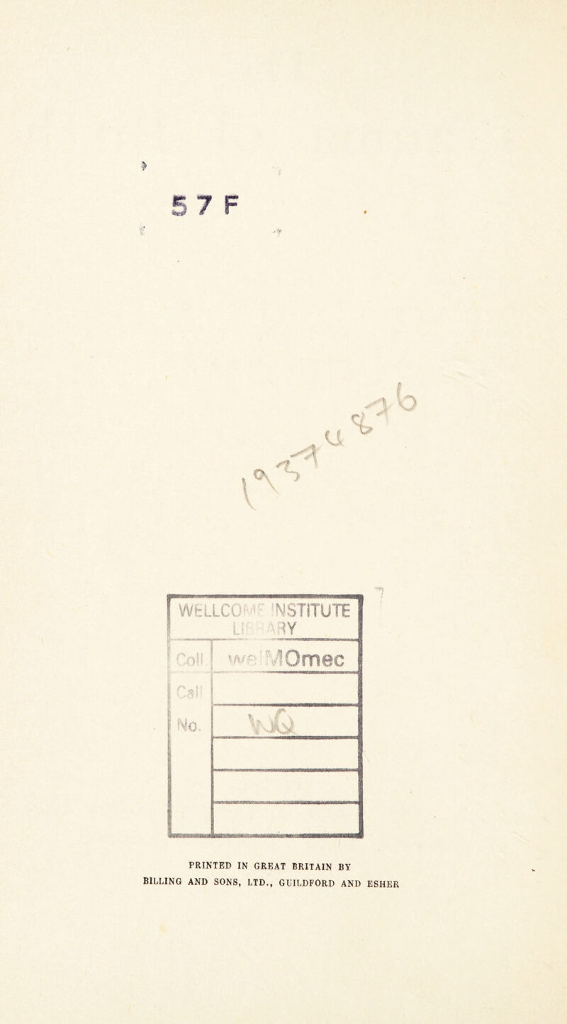 5 7 F :v f WELLCO ' INSTITUTE L ?Y !coll. Gai! ■ No. -Qmec . . v A PRINTED IN GREAT BRITAIN BY BILLING AND SONS, LTD., GUILDFORD AND ESHER