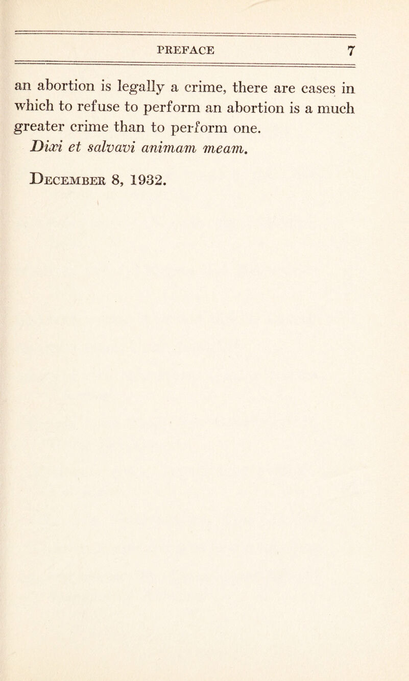 an abortion is legally a crime, there are cases in which to refuse to perform an abortion is a much greater crime than to perform one. Dicci et salvavi animarn meam. December 8, 1932.