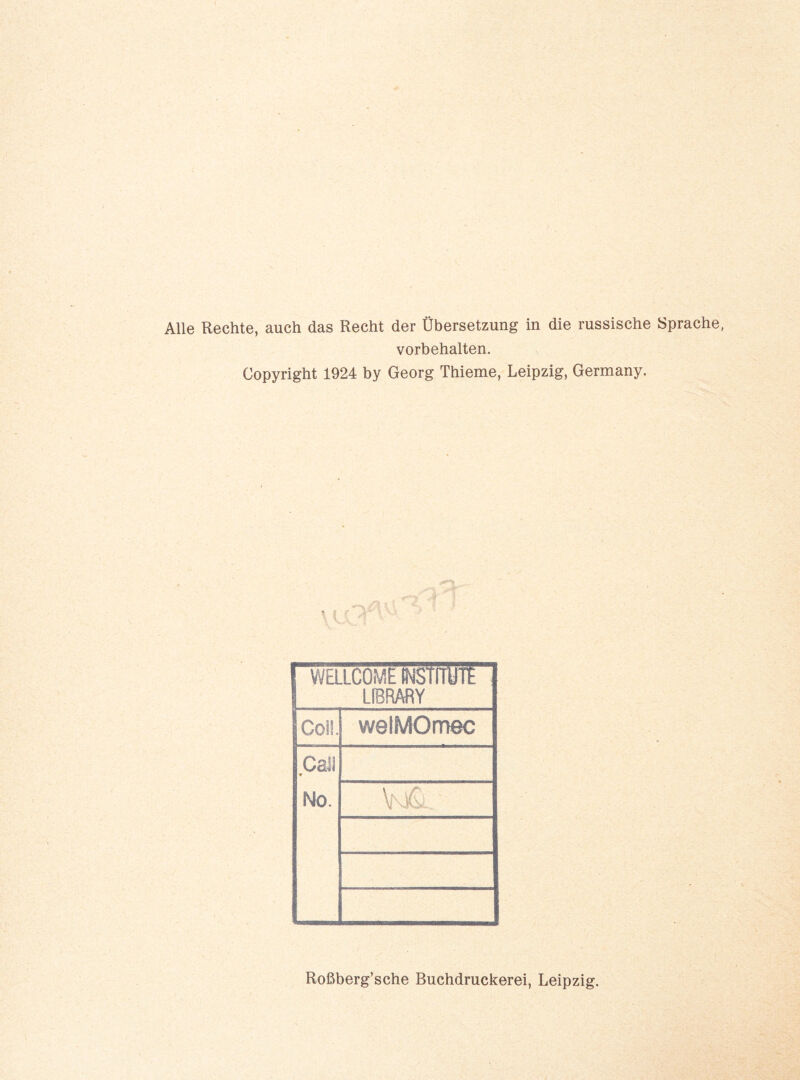 Alle Rechte, auch das Recht der Übersetzung in die russische Sprache, Vorbehalten. Copyright 1924 by Georg Thieme, Leipzig, Germany. WELLCOME WStmJTE LIBRARY Coli. welMOmec Call No. Roßberg’sche Buchdruckerei, Leipzig.