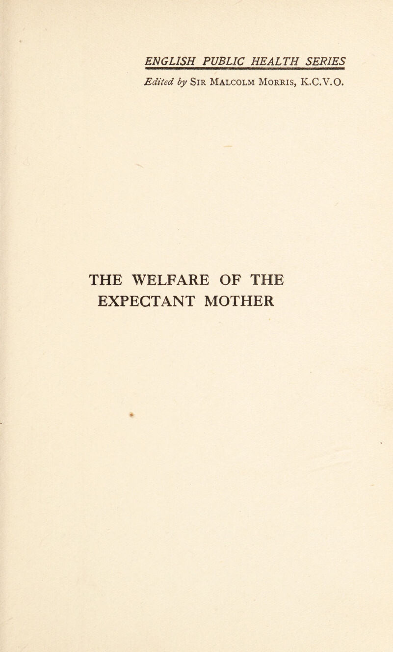 ENGLISH PUBLIC HEALTH SERIES Edited by Sir Malcolm Morris, K.C.V.O. THE WELFARE OF THE EXPECTANT MOTHER