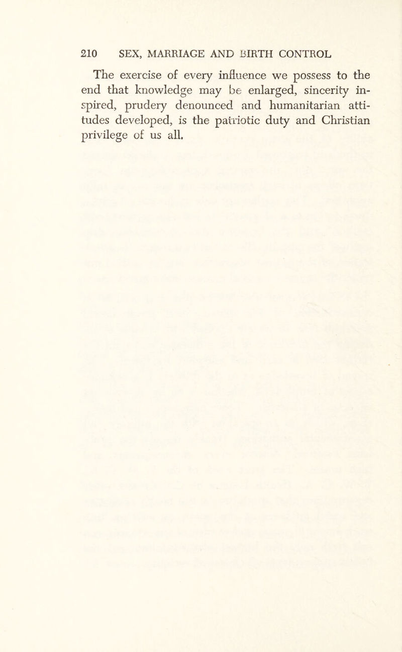 The exercise of every influence we possess to the end that knowledge may be enlarged, sincerity in¬ spired, prudery denounced and humanitarian atti¬ tudes developed, is the patriotic duty and Christian privilege of us all.