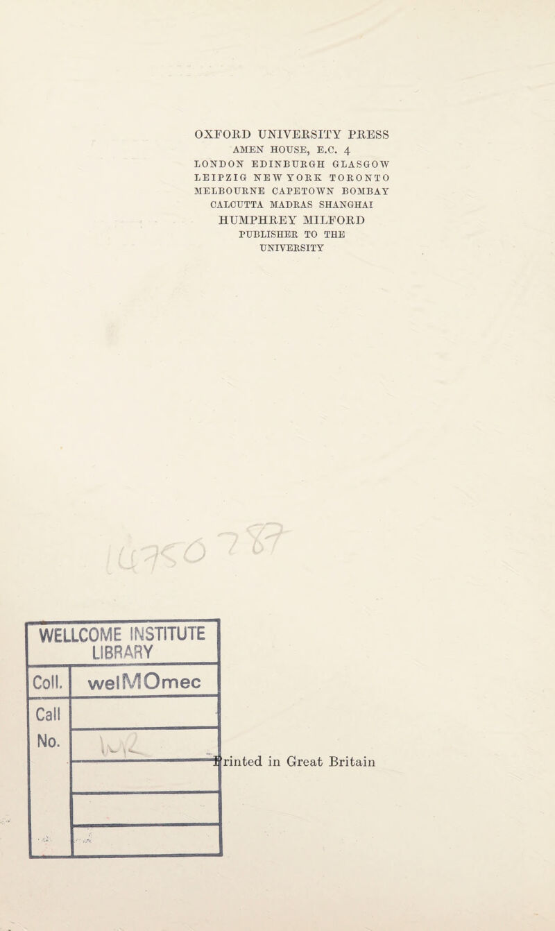 OXFORD UNIVERSITY PRESS AMEN HOUSE, E.C. 4 LONDON EDINBURGH GLASGOW LEIPZIG NEWYORK TORONTO MELBOURNE CAPETOWN BOMBAY CALCUTTA MADRAS SHANGHAI HUMPHREY MILFORD PUBLISHER TO THE UNIVERSITY WELLCOME INSTITUTE LIBRARY Coll Call No. welMOmec “I rinted in Great Britain