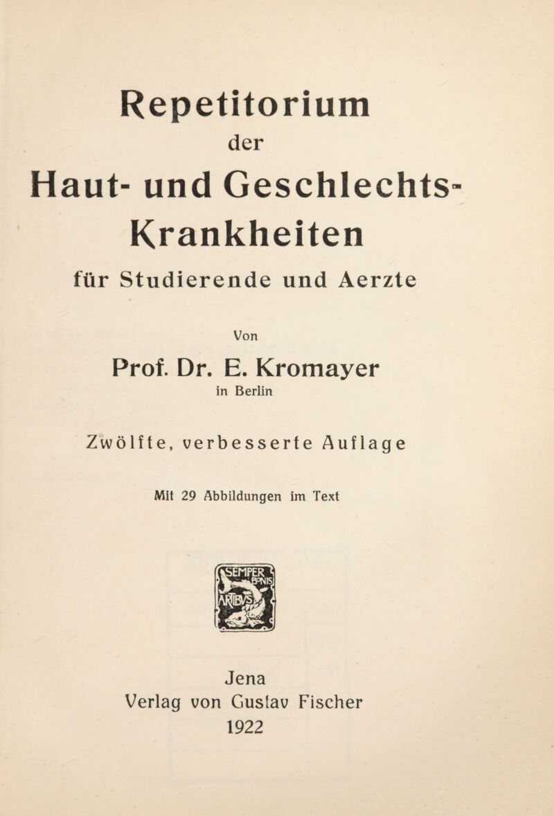 Repetitorium der Haut- und Geschlechts- Krankheiten für Studierende und Aerzte Von Prof. Dr. E. Kromayer in Berlin Zwölfte, verbesserte Auflage Mit 29 Abbildungen im Text Jena Verlag von Gustav Fischer 1922