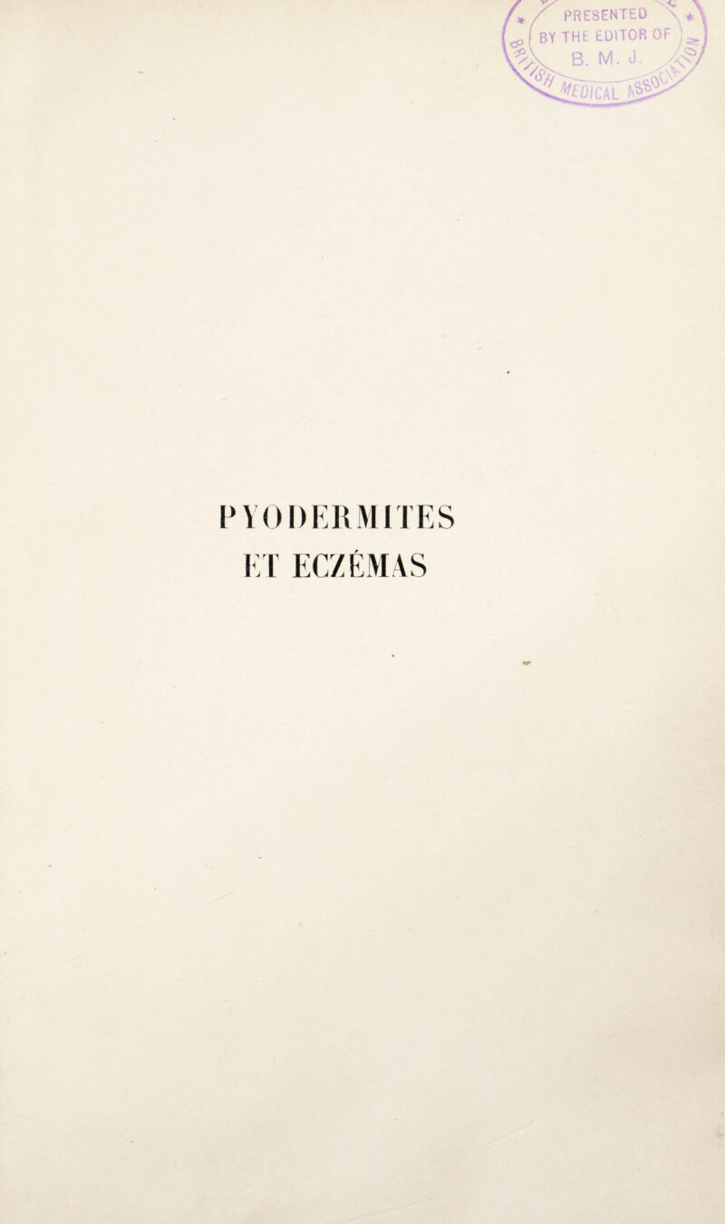 PRESENTED BY THE EDITOR OF ws B. M. J. „-^ VfO/CAl PYODERMITES ET ECZÉMAS