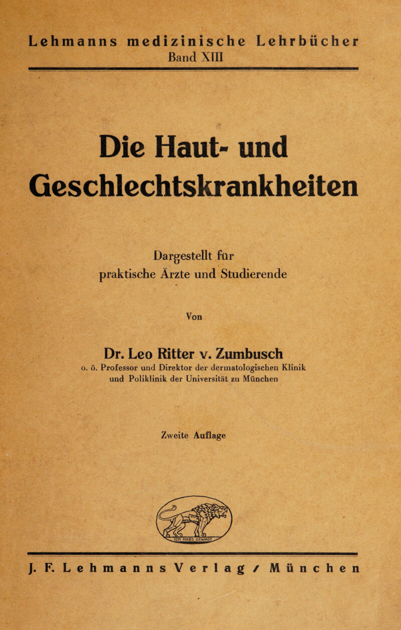 Lehmanns medizinische Lehrbücher Band XIII Die Haut- und Geschlechtskrankheiten Dargestellt für praktische Ärzte und Studierende Von Dr. Leo Ritter v. Zumbusch o. ö. Professor und Direktor der dermatologischen Klinik und Poliklinik der Universität zu München Zweite Auflage J. F. Lehmanns Verlag / München