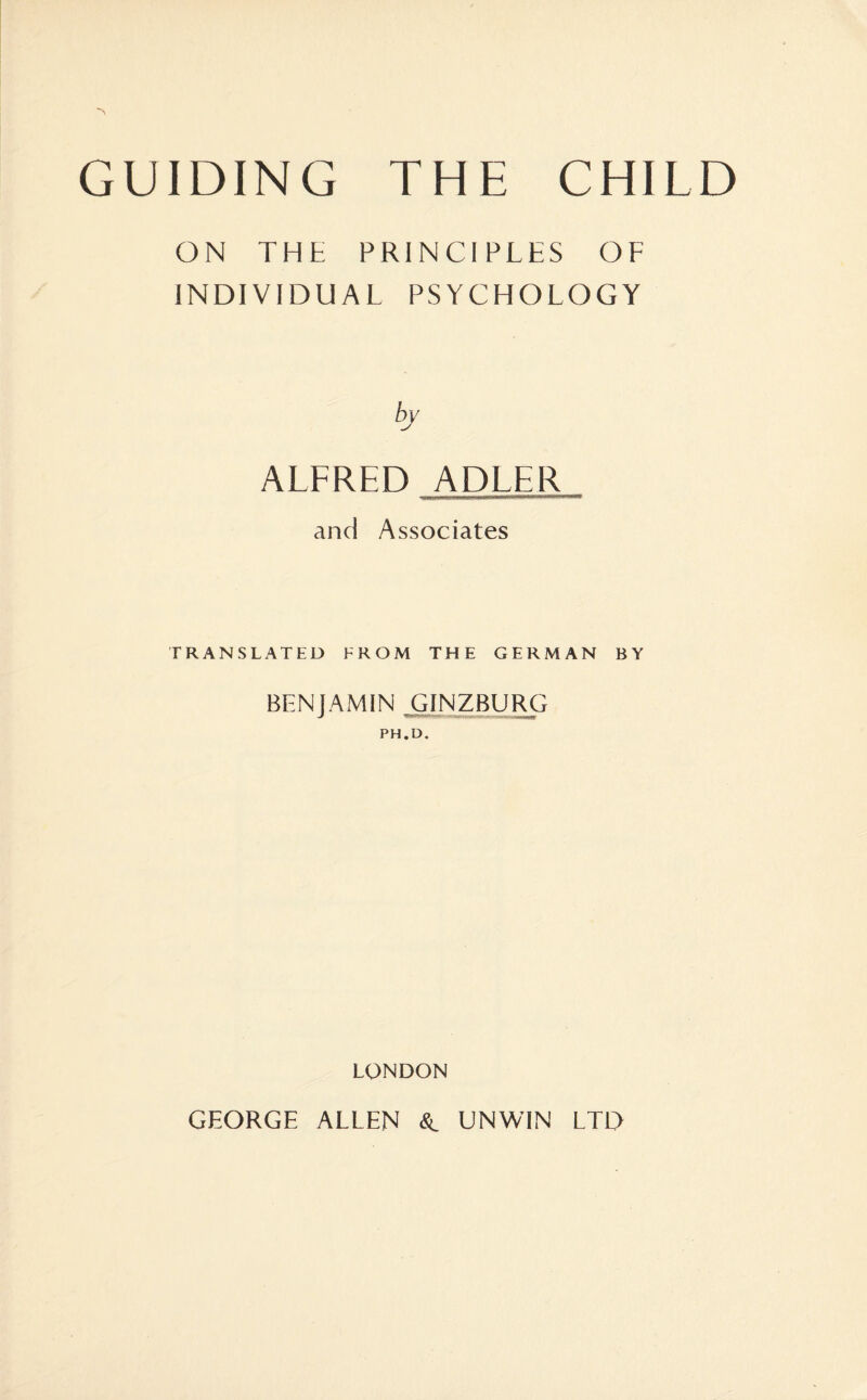 ON THE PRINCIPLES OF INDIVIDUAL PSYCHOLOGY by ALFRED ADLER and Associates TRANSLATED FROM THE GERMAN BY BENJAMIN GINZBURG PH.D. LONDON GEORGE ALLEN 8l UNWIN LTD
