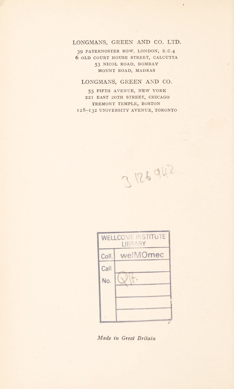 LONGMANS, GREEN AND CO. LTD. 39 PATERNOSTER ROW, LONDON, E.C.4 6 OLD COURT HOUSE STREET, CALCUTTA 53 NICOL ROAD, BOMBAY MOUNT ROAD, MADRAS LONGMANS, GREEN AND CO. 55 FIFTH AVENUE, NEW YORK 221 EAST 20TH STREET, CHICAGO TREMONT TEMPLE, BOSTON I28-I32 UNIVERSITY AVENUE, TORONTO WELLCOME INSTITUTE LIBRARY Coll. welMOmec Call No- Q']k~ ~ ] Made in Great Britain