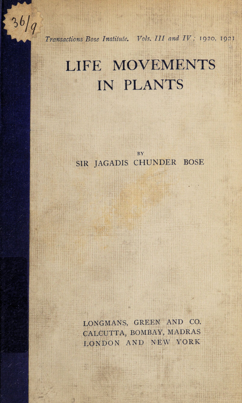 Transactions Bose Institute. Vols. Ill and IV; 1920, 19 LIFE MOVEMENTS IN PLANTS BY SIR JAGADIS CHUNDER BOSE LONGMANS, GREEN AND CO. CALCUTTA, BOMBAY, MADRAS LONDON AND NEW YORK