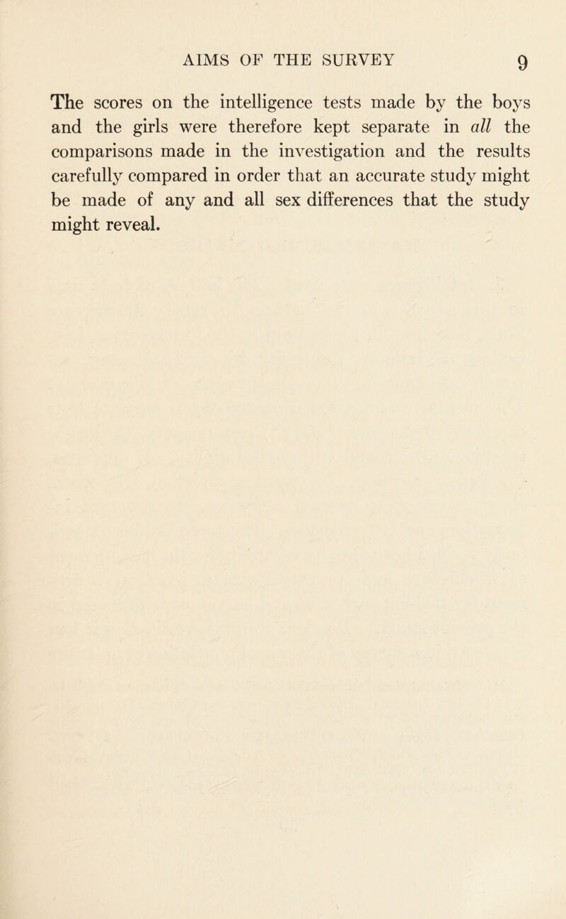 The scores on the intelligence tests made by the boys and the girls were therefore kept separate in all the comparisons made in the investigation and the results carefully compared in order that an accurate study might be made of any and all sex differences that the study might reveal.