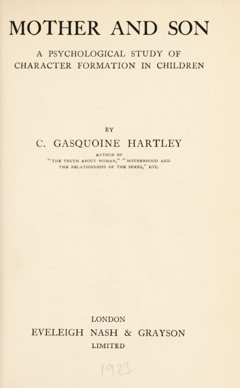 A PSYCHOLOGICAL STUDY OF CHARACTER FORMATION IN CHILDREN BY C. GASQUOINE HARTLEY AUTHOR OF “THE TRUTH ABOUT WOMAN,” “motherhood AND THE RELATIONSHIPS OF THE SEXES,” ETC. LONDON EVELEIGH NASH & GRAYSON LIMITED