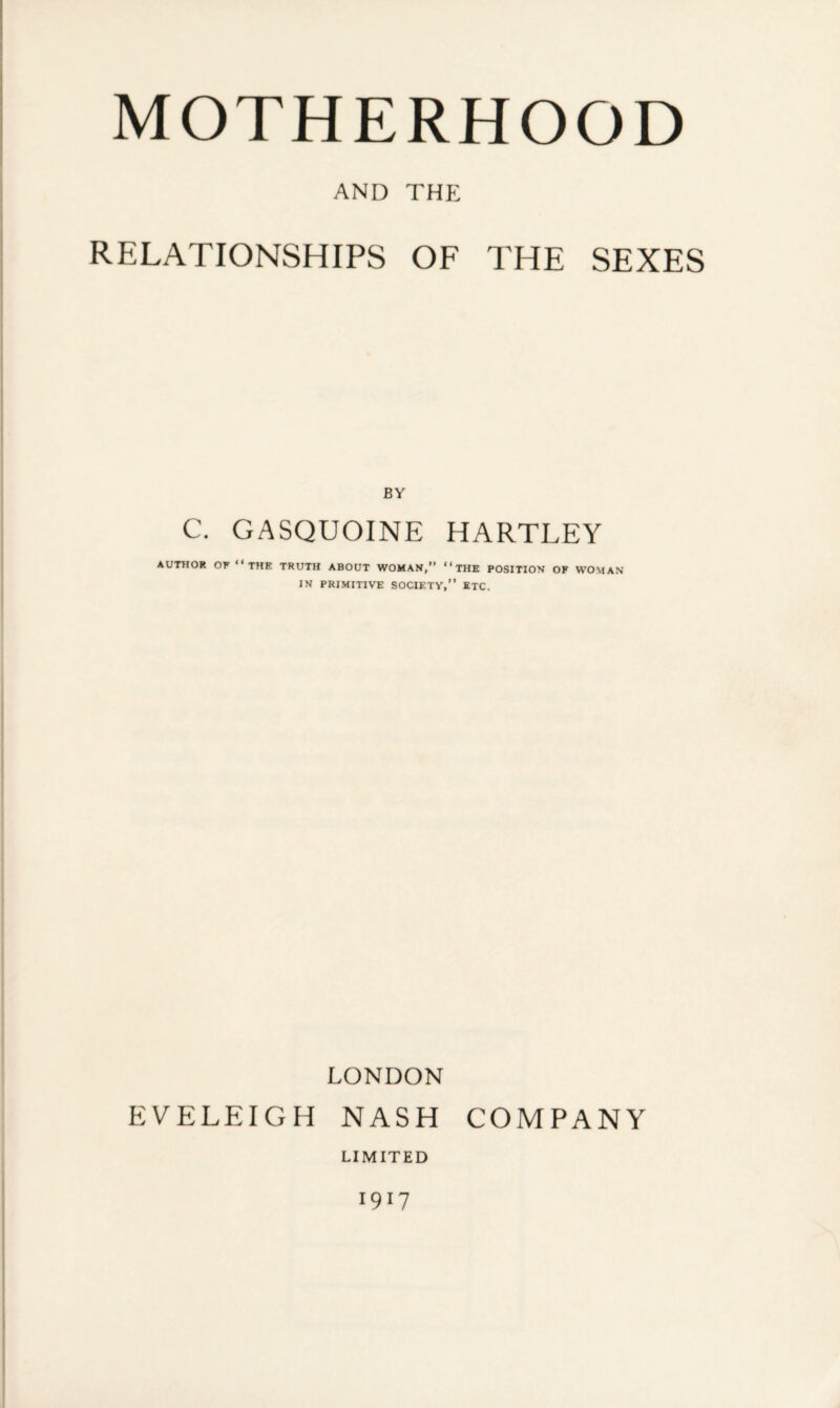 AND THE RELATIONSHIPS OF THE SEXES BY C. GASQUOINE HARTLEY AUTHOR OF “THE TRUTH ABOUT WOMAN,” “THE POSITION OF WOMAN IN PRIMITIVE SOCIETY,” ETC. LONDON EVELEIGH NASH COMPANY LIMITED 1917