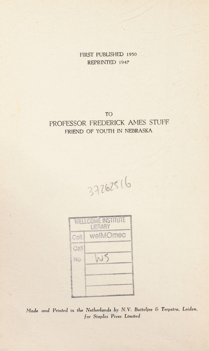 FIRST PUBLISHED 1930 REPRINTED 1947 TO PROFESSOR FREDERICK AMES STUFF FRIEND OF YOUTH IN NEBRASKA Made and Printed in the Netherlands by N.V. Balteljee & Terpstra, Leiden, for Staples Press Limited