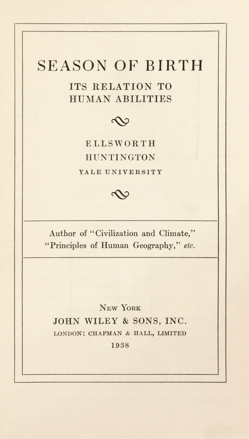 ITS RELATION TO HUMAN ABILITIES ELLSWORTH HUNTINGTON YALE UNIVERSITY Author of “ Civilization and Climate/’ “Principles of Human Geography,” etc. New York JOHN WILEY & SONS, INC. LONDON: CHAPMAN & HALL, LIMITED 1938