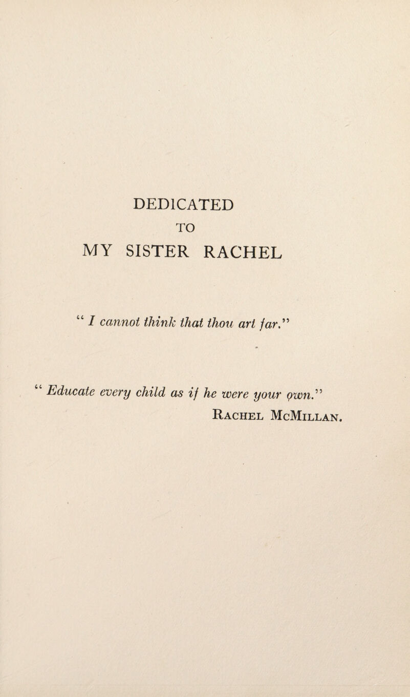 DEDICATED TO MY SISTER RACHEL “ / cannot think that thou art far” Educate every child as if he were your qwn Rachel McMillan,