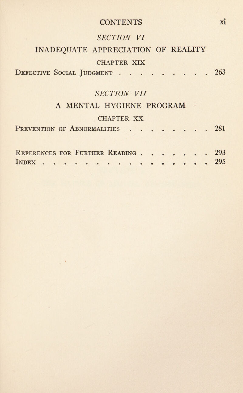 SECTION VI INADEQUATE APPRECIATION OF REALITY CHAPTER XIX Defective Social Judgment.263 SECTION VII A MENTAL HYGIENE PROGRAM CHAPTER XX Prevention of Abnormalities.281 References for Further Reading ....... 293 Index.295