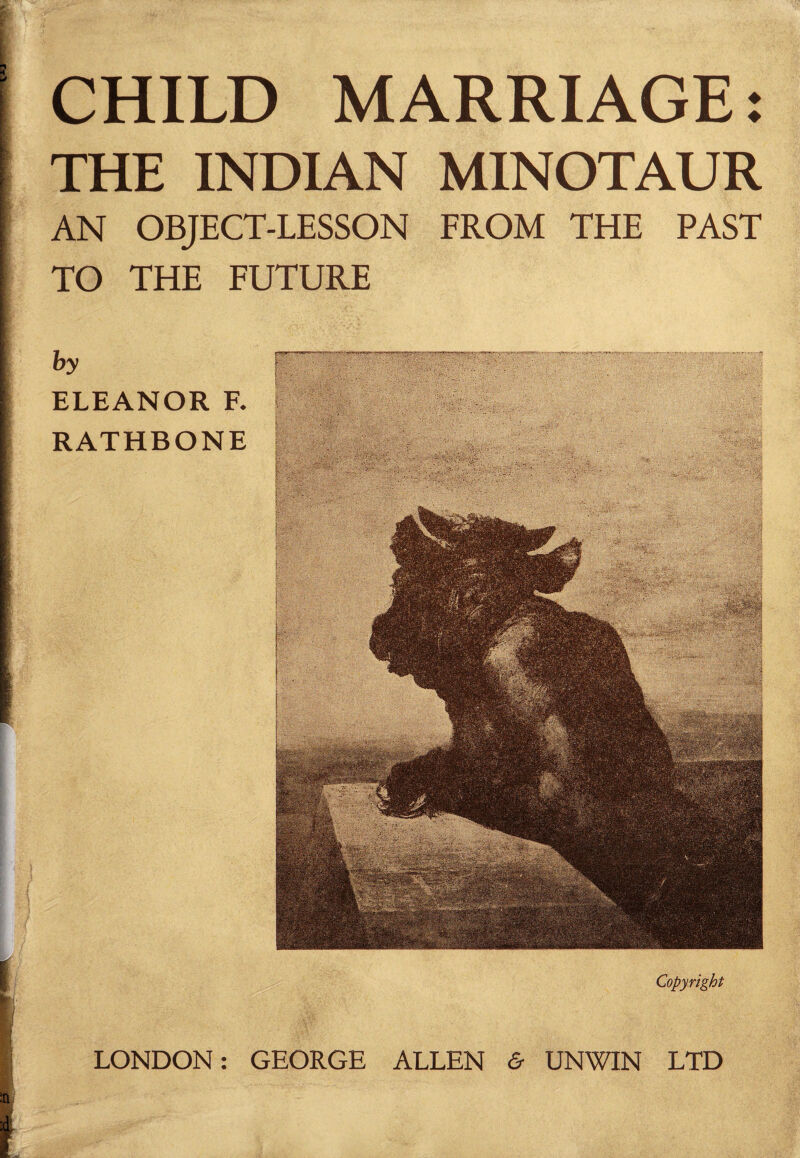 CHILD MARRIAGE: THE INDIAN MINOTAUR AN OBJECT-LESSON FROM THE PAST TO THE FUTURE by ELEANOR F. RATHBONE Sllfllfs BpliljM mm a *: > . $ <'&' ' Copyright LONDON: GEORGE ALLEN & UNWIN LTD