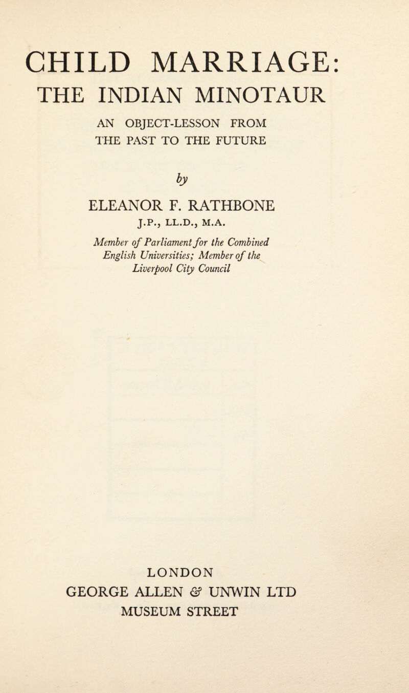 THE INDIAN MINOTAUR AN OBJECT-LESSON FROM THE PAST TO THE FUTURE by ELEANOR F. RATHBONE J.P., LL.D.j M.A. Member of Parliament for the Combined English Universities; Member of the Liverpool City Council LONDON GEORGE ALLEN & UNWIN LTD MUSEUM STREET