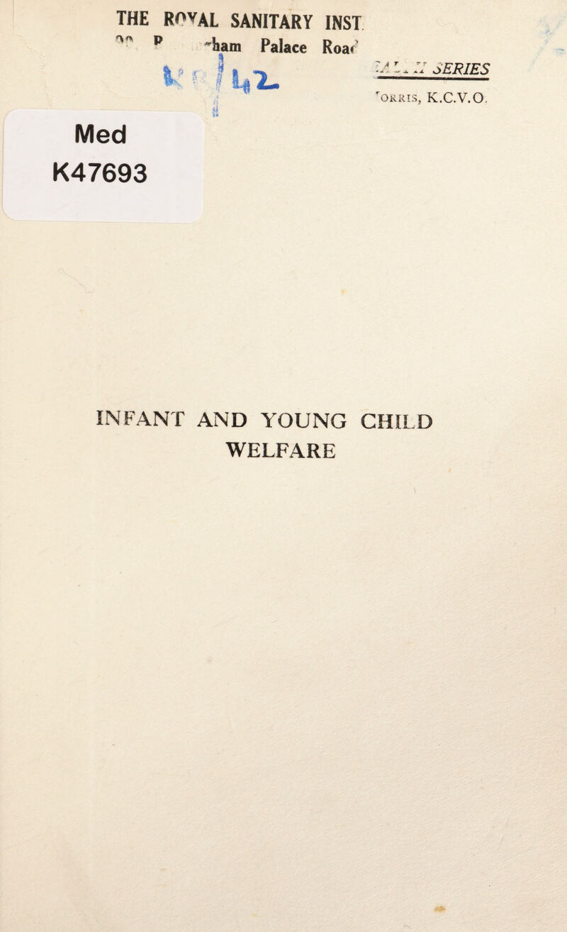 THE ROYAL SANITARY INST ^ p 'ham Palace Roa.' iff ?!4TL A T Tr SERIES i 'ORRIS, K.C.V.O. Med K47693 INFANT AND YOUNG CHILD WELFARE