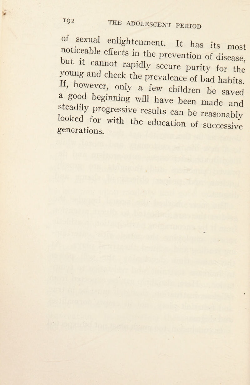 of sexual enlightenment. It has its most no mea e effects in the prevention of disease, ut it cannot rapidly secure purity for the young and check the prevalence of bad habits. a ’sroorTTSr-’ °nly a feW children be saved a good beginning will have been made and t ad l ve results can be rea £££. w,th the «*»*■ - ~