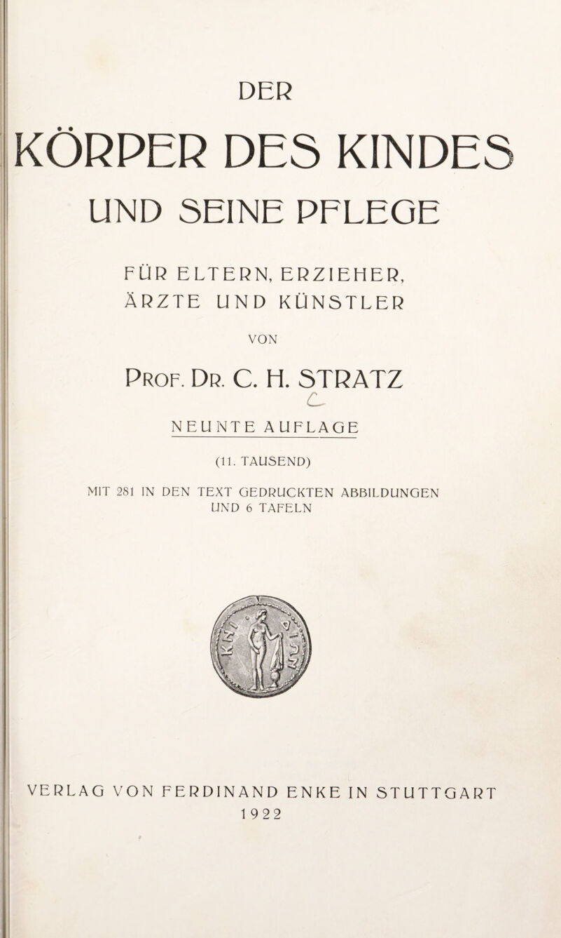 DER KÖRPER DES KINDES UND SEINE PFLEGE FÜR ELTERN, ERZIEHER, ÄRZTE UND KÜNSTLER VON Prof. Dr. C. H. STRATZ c NEUNTE AUFLAGE (11. TAUSEND) MIT 281 IN DEN TEXT GEDRUCKTEN ABBILDUNGEN UND 6 TAFELN VERLAG VON FERDINAND ENKE IN STUTTGART 1 922